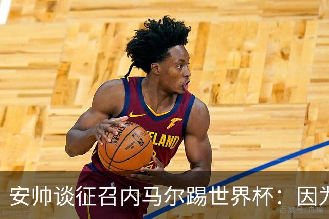 安帅谈征召内马尔踢世界杯：因为他的表现 而不是外界压力
